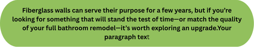 Fiberglass walls can serve their purpose for a few years, but if you’re looking for something that will stand the test of time—or match the quality of your full bathroom remodel—it’s worth explori